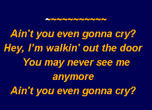 Ain't you even gonna cry?
Hey, Fm wafkr'n' out the door
You may never see me
anymore
Ain't you even gonna cry?