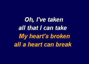 Oh, I've taken
all that I can take

My hearfs broken
all a heart can break