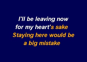 I'll be leaving now
for my hearfs sake

Staying here wouid be
a big mistake