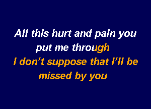 All this hurt and pain you
put me through

I don't suppose that H! be
missed by you