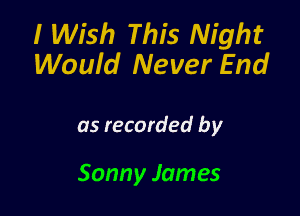 I Wish This Night
Would Never End

as recorded by

Sonny James