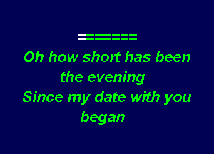 Oh how short has been

the evening
Since my date with you
began