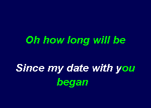 Oh how long wil! be

Since my date with you
began
