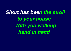 Short has been the stroll!r
to your house

With you walking
hand in hand