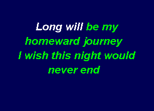 Long will be my
homeward journey

I wish this night woufd
never end