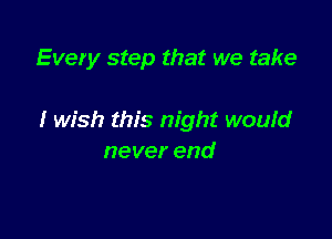 Every step that we take

I wish this night woufd
never end