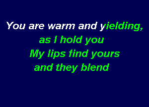 You are warm and yielding,
as I hold you

My lips find yours
and they blend