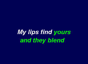 My lips find yours
and they blend
