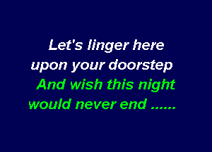 Let's linger here
upon your doorstep

And wish this night
would never end ......