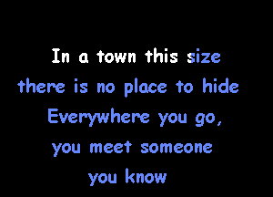 In a town this size

there is no place to hide

Everywhere you go,
you meet someone

you know