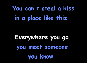 You can't steal a kiss

in a place like this

Everywhere you go,
you meet someone

you know
