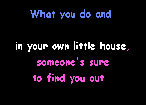 What you do and

in your own little house,

someone's sure
to find you out