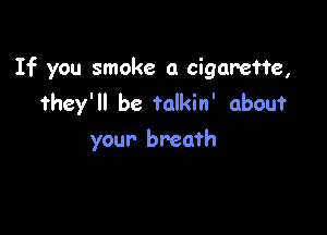 If you smoke a cigarette,
they' be fandn' about

your breath