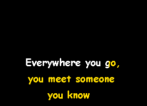 Everywhere you go,

you meet someone

you know