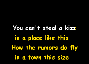 You can't steal a kiss
in a place like this

How the rumors do fly

in a town this size