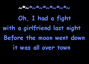 Oh, I had a fight
with a girlfriend last night

Before the moon went down
if was all over Town