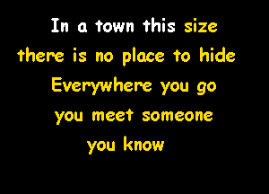 In a town this size

there is no place to hide

Everywhere you go
you meet someone
you know