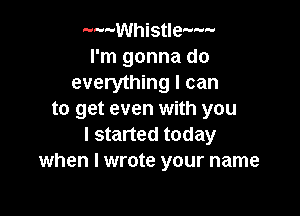 --w-Whistle--P-
I'm gonna do
everything I can

to get even with you
I started today
when I wrote your name