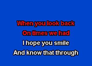 When you look back

On times we had
I hope you smile
And know that through