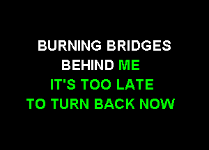 BURNING BRIDGES
BEHIND ME

IT'S TOO LATE
TO TURN BACK NOW