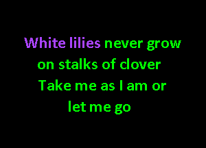 White lilies never grow
on stalks of clover

Take me as I am or
Ietme go