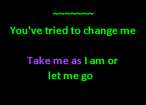 NNNNNNN

You've tried to change me

Take me as I am or
let me go