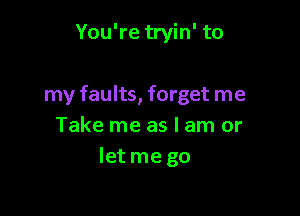 You're tryin' to

my faults, forget me

Take me as I am or
Ietme go