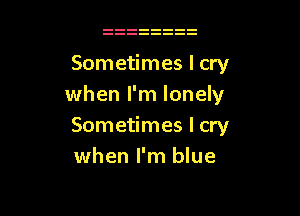 Sometimes I cry
when I'm lonely

Sometimes I cry
when I'm blue