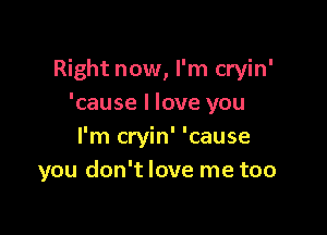 Right now, I'm cryin'
'cause I love you

I'm cryin' 'cause
you don't love me too