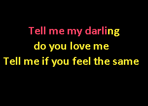 Tell me my darling
do you love me

Tell me if you feel the same