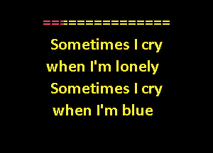 Sometimes I cry
when I'm lonely
Sometimes I cry
when I'm blue

g