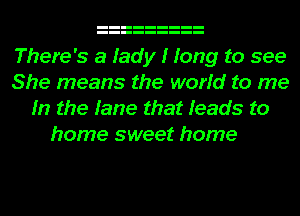 There's a Iady I Iong to see
She means the world to me
In the fame that Ieads to

home sweet home