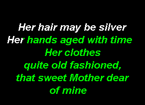 Her hair may be sifver
Her hands aged with time
Her cfothes
quite old fashioned,
that sweet Mother dear
of mine