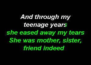 And through my
teenage years
she eased away my tears
She was mother, sister,
friend indeed