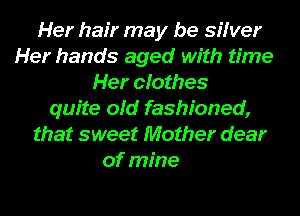 Her hair may be sifver
Her hands aged with time
Her cfothes
quite old fashioned,
that sweet Mother dear
of mine