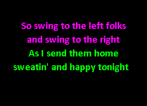 So swing to the left folks
and swing to the right
As I send them home
sweatin' and happy tonight