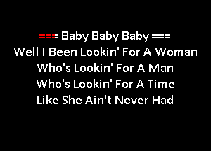 zzz Baby Baby Baby 2
Well I Been Lookin' For A Woman
Who's Lookin' For A Man

Who's Lookin' For A Time
Like She Ain't Never Had