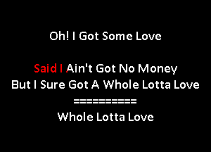 Oh! I Got Some Love

Said I Ain't Got No Money

But I Sure Got A Whole Lotta Love

Whole Lotta Love