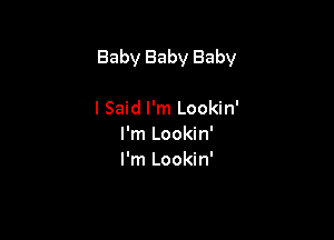 Baby Baby Baby

I Said I'm Lookin'
I'm Lookin'
I'm Lookin'