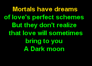 Mortals have dreams
of love's perfect schemes
But they don't realize
that love will sometimes
bring to you
A Dark moon