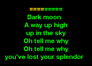 Dark moon
A way up high

up in the sky
0h tell me why
Oh tell me why
you've lost your splendor