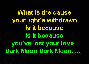 What is the cause
your light's withdrawn
Is it because
Is it because

you've lost your love
Dark Moon Dark Moon .....