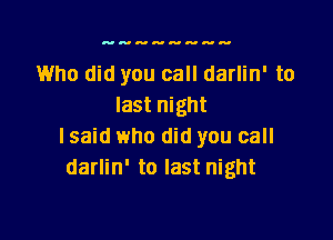 Who did you call darlin' to
last night

lsaid who did you call
darlin' to last night
