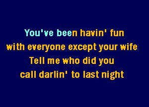 You've been havin' fun
with everyone except your wife
Tell me who did you
call darlin' to last night
