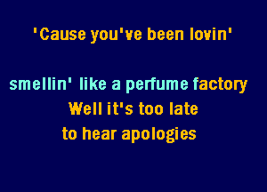 'Cause you've been lovin'

smellin' like a perfume factory

Well it's too late
to hear apologies