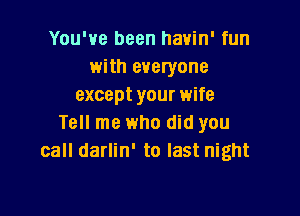 You've been havin' fun
with everyone
except your wife

Tell me who did you
call darlin' to last night