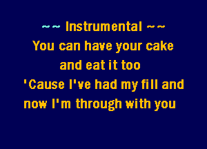 --- Instrumental ---
You can have your cake
and eat it too
'Cause I've had my fill and
now I'm through with you