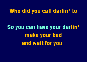 1Who did you call darlin' to

So you can have your darlin'

make your bed
and wait for you