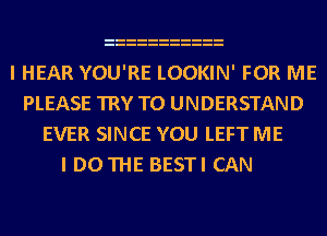 I HEAR YOU'RE LOOKIN' FOR ME
PLEASE TRY TO UNDERSTAND
EVER SINCE YOU LEFT ME

I DO THE BESTI CAN