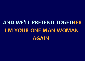 AND WE'LL PRETEND TOGETHER
I'M YOUR ONE MAN WOMAN

AGAIN